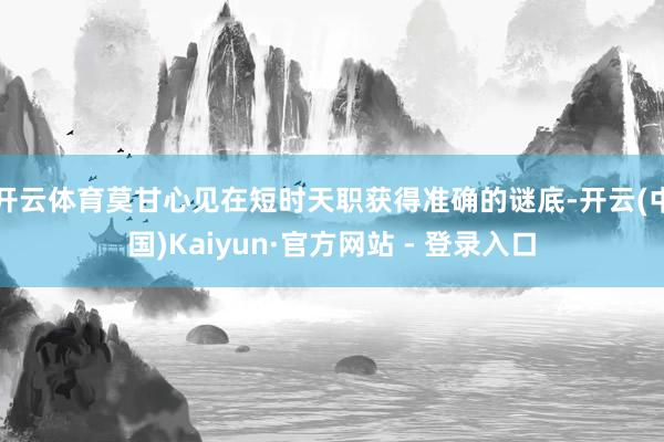 开云体育莫甘心见在短时天职获得准确的谜底-开云(中国)Kaiyun·官方网站 - 登录入口