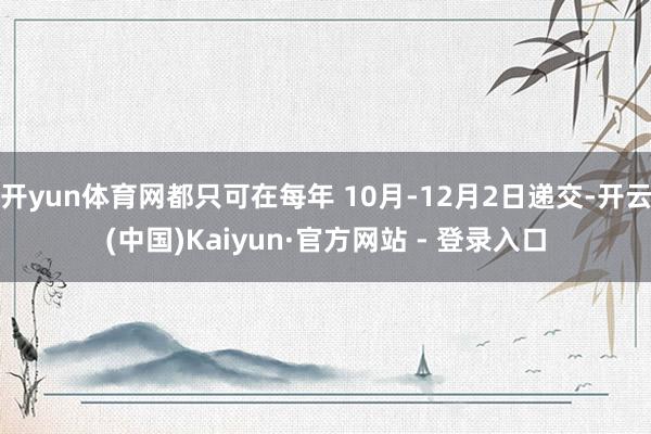 开yun体育网都只可在每年 10月-12月2日递交-开云(中国)Kaiyun·官方网站 - 登录入口