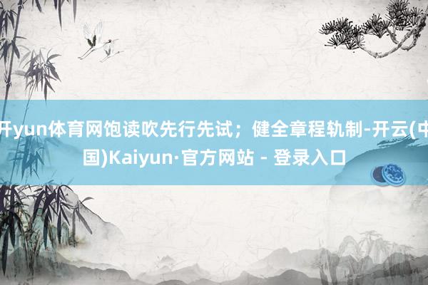 开yun体育网饱读吹先行先试;健全章程轨制-开云(中国)Kaiyun·官方网站 - 登录入口