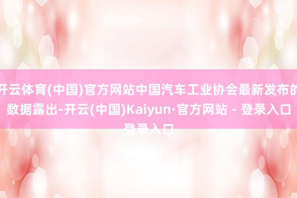 开云体育(中国)官方网站中国汽车工业协会最新发布的数据露出-开云(中国)Kaiyun·官方网站 - 登录入口