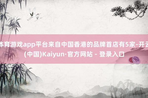 体育游戏app平台来自中国香港的品牌首店有5家-开云(中国)Kaiyun·官方网站 - 登录入口