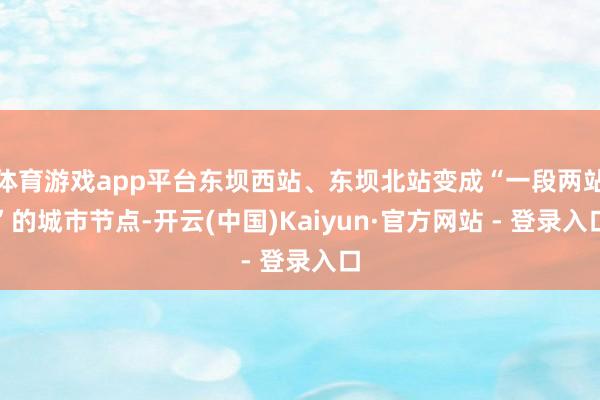 体育游戏app平台东坝西站、东坝北站变成“一段两站”的城市节点-开云(中国)Kaiyun·官方网站 - 登录入口