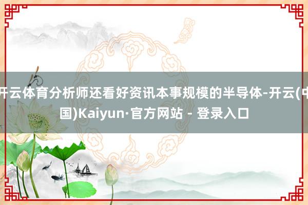 开云体育分析师还看好资讯本事规模的半导体-开云(中国)Kaiyun·官方网站 - 登录入口