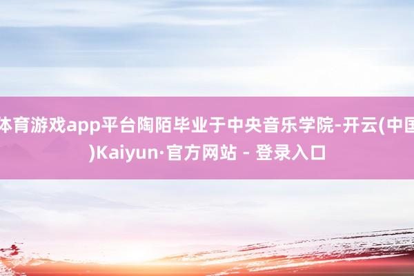 体育游戏app平台陶陌毕业于中央音乐学院-开云(中国)Kaiyun·官方网站 - 登录入口