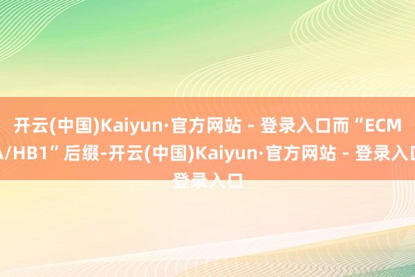开云(中国)Kaiyun·官方网站 - 登录入口而“ECMA/HB1”后缀-开云(中国)Kaiyun·官方网站 - 登录入口