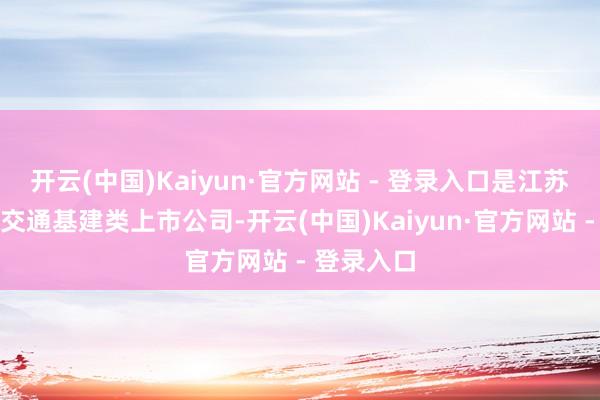 开云(中国)Kaiyun·官方网站 - 登录入口是江苏省惟一的交通基建类上市公司-开云(中国)Kaiyun·官方网站 - 登录入口
