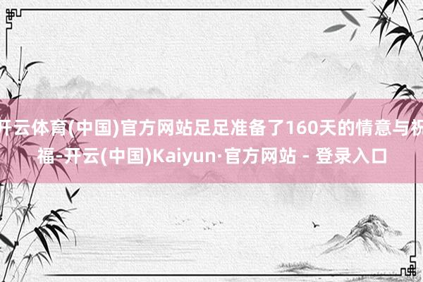 开云体育(中国)官方网站足足准备了160天的情意与祝福-开云(中国)Kaiyun·官方网站 - 登录入口