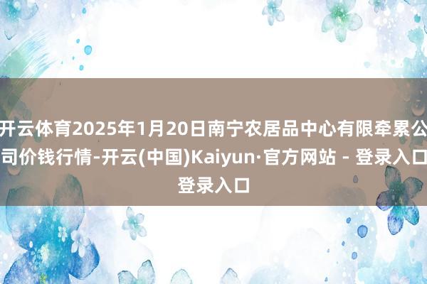 开云体育2025年1月20日南宁农居品中心有限牵累公司价钱行情-开云(中国)Kaiyun·官方网站 - 登录入口