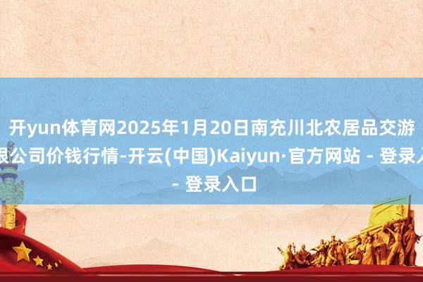 开yun体育网2025年1月20日南充川北农居品交游有限公司价钱行情-开云(中国)Kaiyun·官方网站 - 登录入口