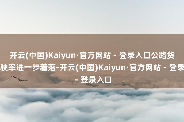 开云(中国)Kaiyun·官方网站 - 登录入口公路货运空驶率进一步着落-开云(中国)Kaiyun·官方网站 - 登录入口