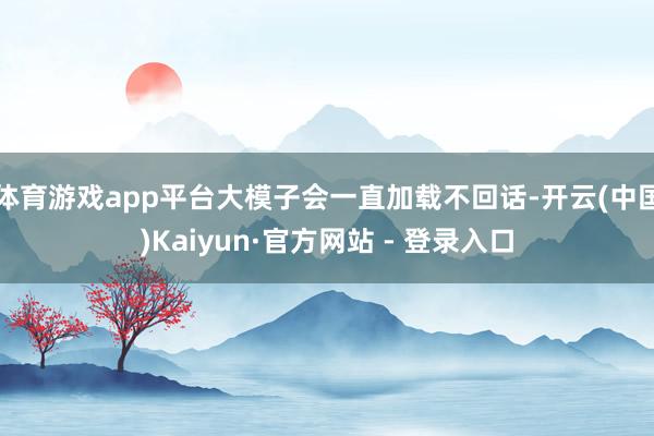 体育游戏app平台大模子会一直加载不回话-开云(中国)Kaiyun·官方网站 - 登录入口