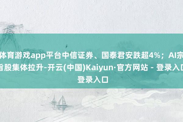 体育游戏app平台中信证券、国泰君安跌超4%;AI宗旨股集体拉升-开云(中国)Kaiyun·官方网站 - 登录入口