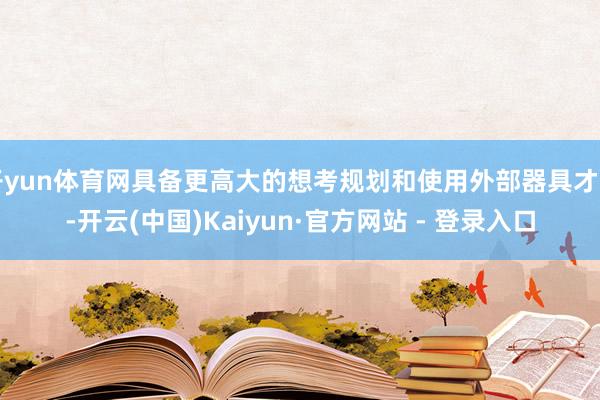开yun体育网具备更高大的想考规划和使用外部器具才智-开云(中国)Kaiyun·官方网站 - 登录入口