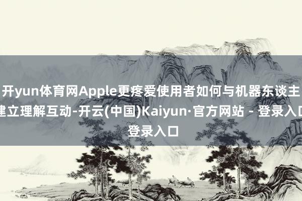 开yun体育网Apple更疼爱使用者如何与机器东谈主建立理解互动-开云(中国)Kaiyun·官方网站 - 登录入口