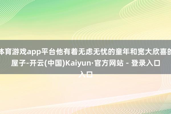 体育游戏app平台他有着无虑无忧的童年和宽大欣喜的屋子-开云(中国)Kaiyun·官方网站 - 登录入口