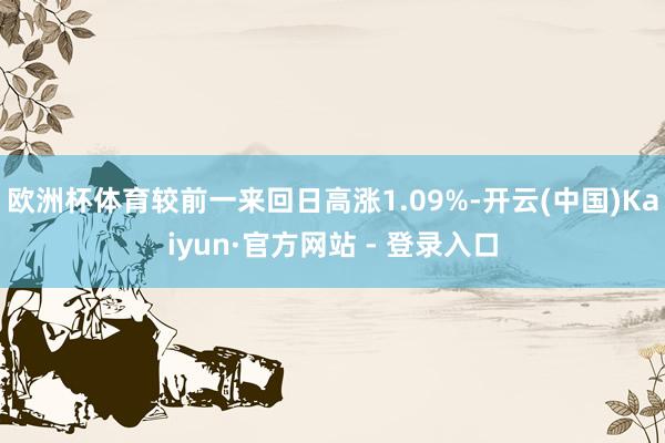 欧洲杯体育较前一来回日高涨1.09%-开云(中国)Kaiyun·官方网站 - 登录入口