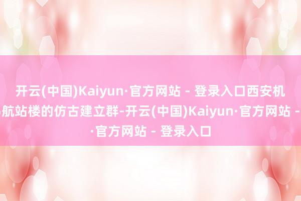 开云(中国)Kaiyun·官方网站 - 登录入口西安机场新建T5航站楼的仿古建立群-开云(中国)Kaiyun·官方网站 - 登录入口