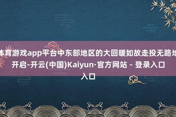 体育游戏app平台中东部地区的大回暖如故走投无路地开启-开云(中国)Kaiyun·官方网站 - 登录入口