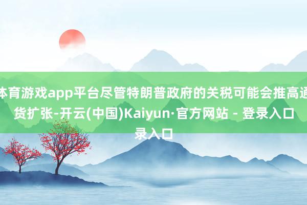 体育游戏app平台尽管特朗普政府的关税可能会推高通货扩张-开云(中国)Kaiyun·官方网站 - 登录入口