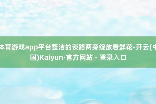 体育游戏app平台整洁的谈路两旁绽放着鲜花-开云(中国)Kaiyun·官方网站 - 登录入口