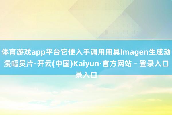 体育游戏app平台它便入手调用用具Imagen生成动漫幅员片-开云(中国)Kaiyun·官方网站 - 登录入口