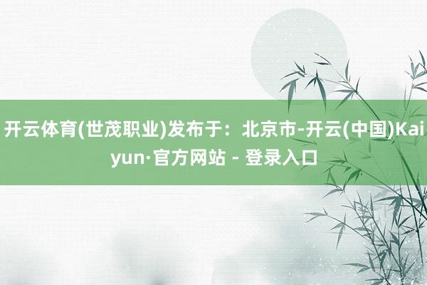 开云体育(世茂职业)发布于:北京市-开云(中国)Kaiyun·官方网站 - 登录入口