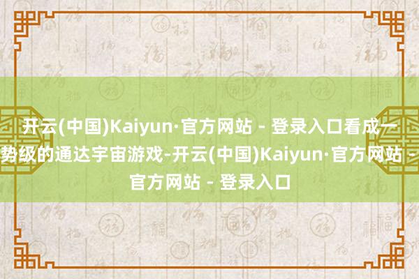 开云(中国)Kaiyun·官方网站 - 登录入口看成一款专家时势级的通达宇宙游戏-开云(中国)Kaiyun·官方网站 - 登录入口