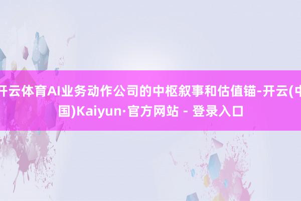 开云体育AI业务动作公司的中枢叙事和估值锚-开云(中国)Kaiyun·官方网站 - 登录入口