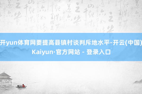 开yun体育网要提高县镇村谈判斥地水平-开云(中国)Kaiyun·官方网站 - 登录入口
