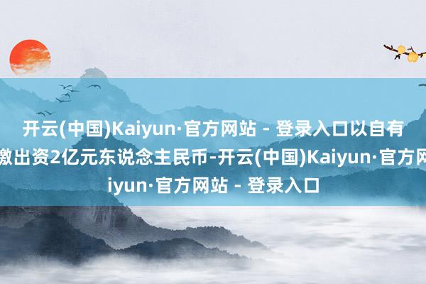 开云(中国)Kaiyun·官方网站 - 登录入口以自有或自筹资金认缴出资2亿元东说念主民币-开云(中国)Kaiyun·官方网站 - 登录入口