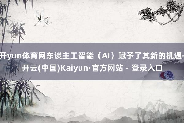 开yun体育网东谈主工智能(AI)赋予了其新的机遇-开云(中国)Kaiyun·官方网站 - 登录入口
