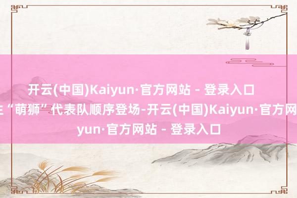 开云(中国)Kaiyun·官方网站 - 登录入口 14支中小学生“萌狮”代表队顺序登场-开云(中国)Kaiyun·官方网站 - 登录入口
