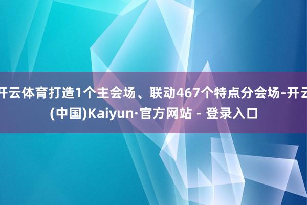开云体育打造1个主会场、联动467个特点分会场-开云(中国)Kaiyun·官方网站 - 登录入口