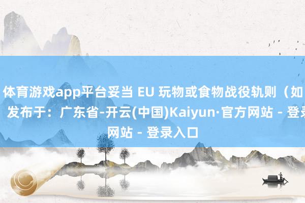 体育游戏app平台妥当 EU 玩物或食物战役轨则(如适用)发布于:广东省-开云(中国)Kaiyun·官方网站 - 登录入口
