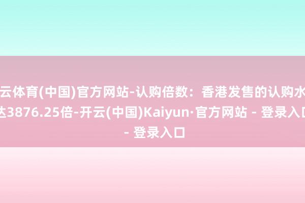 开云体育(中国)官方网站-认购倍数:香港发售的认购水平达3876.25倍-开云(中国)Kaiyun·官方网站 - 登录入口
