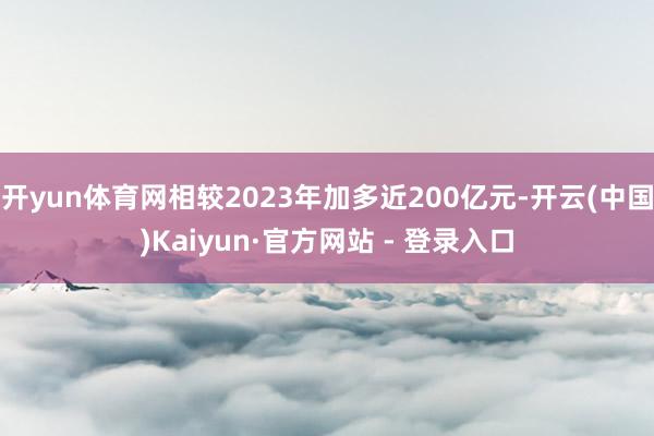 开yun体育网相较2023年加多近200亿元-开云(中国)Kaiyun·官方网站 - 登录入口