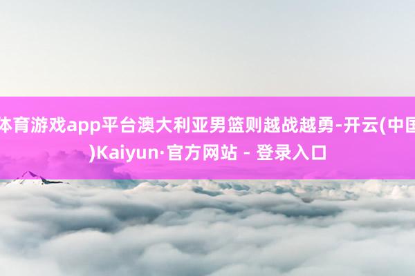 体育游戏app平台澳大利亚男篮则越战越勇-开云(中国)Kaiyun·官方网站 - 登录入口