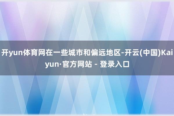 开yun体育网在一些城市和偏远地区-开云(中国)Kaiyun·官方网站 - 登录入口