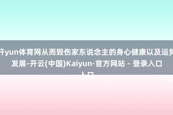 开yun体育网从而毁伤家东说念主的身心健康以及运势发展-开云(中国)Kaiyun·官方网站 - 登录入口