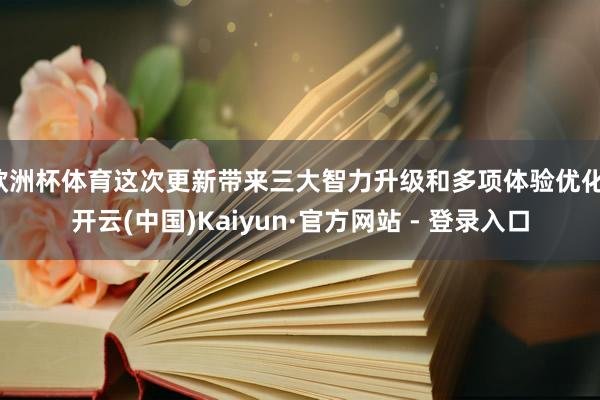 欧洲杯体育这次更新带来三大智力升级和多项体验优化-开云(中国)Kaiyun·官方网站 - 登录入口