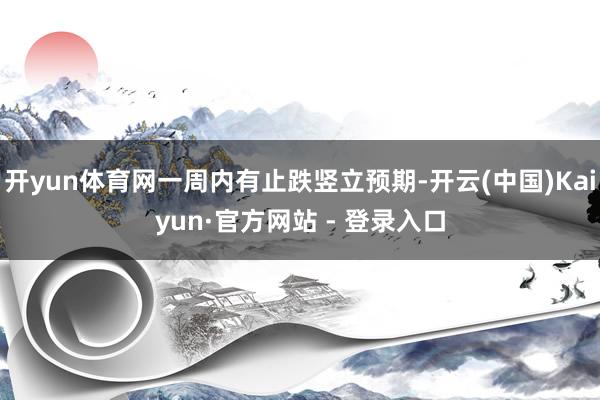 开yun体育网一周内有止跌竖立预期-开云(中国)Kaiyun·官方网站 - 登录入口