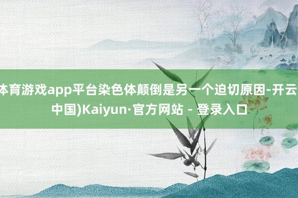 体育游戏app平台染色体颠倒是另一个迫切原因-开云(中国)Kaiyun·官方网站 - 登录入口