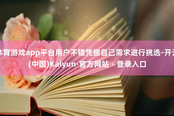 体育游戏app平台用户不错凭据自己需求进行挑选-开云(中国)Kaiyun·官方网站 - 登录入口