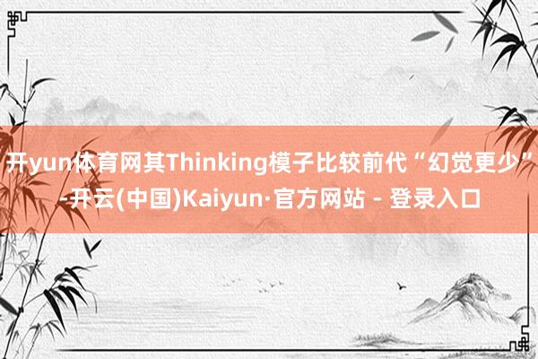 开yun体育网其Thinking模子比较前代“幻觉更少”-开云(中国)Kaiyun·官方网站 - 登录入口