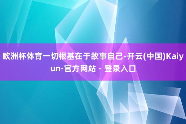 欧洲杯体育一切根基在于故事自己-开云(中国)Kaiyun·官方网站 - 登录入口