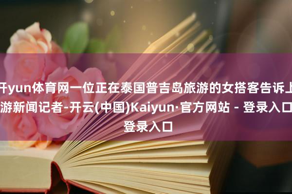 开yun体育网一位正在泰国普吉岛旅游的女搭客告诉上游新闻记者-开云(中国)Kaiyun·官方网站 - 登录入口