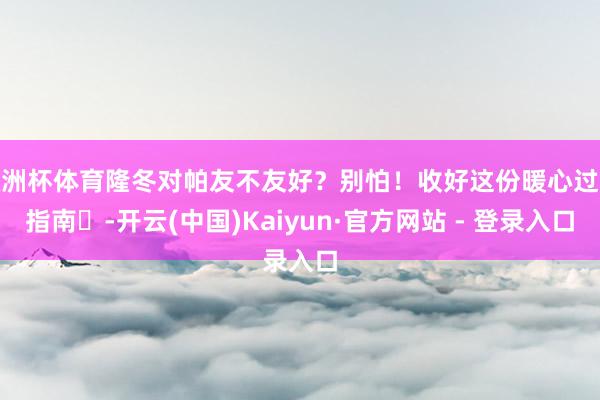 欧洲杯体育隆冬对帕友不友好?别怕!收好这份暖心过冬指南️-开云(中国)Kaiyun·官方网站 - 登录入口