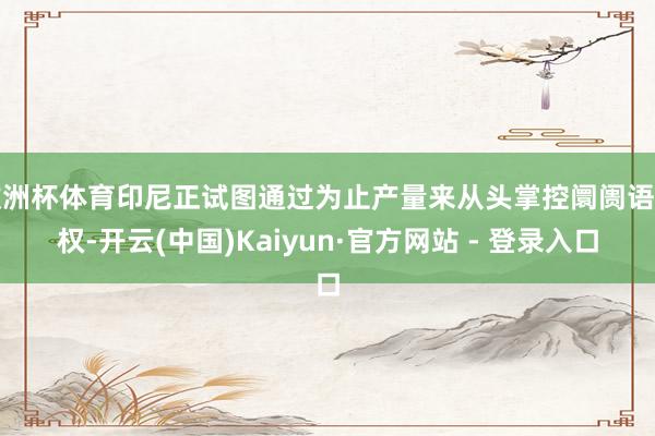 欧洲杯体育印尼正试图通过为止产量来从头掌控阛阓语言权-开云(中国)Kaiyun·官方网站 - 登录入口