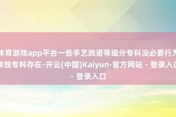 体育游戏app平台一些手艺践诺等细分专科没必要行为单独专科存在-开云(中国)Kaiyun·官方网站 - 登录入口